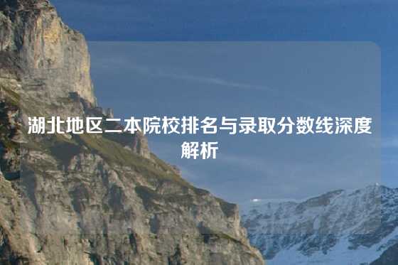 湖北地区二本院校排名与录取分数线深度解析