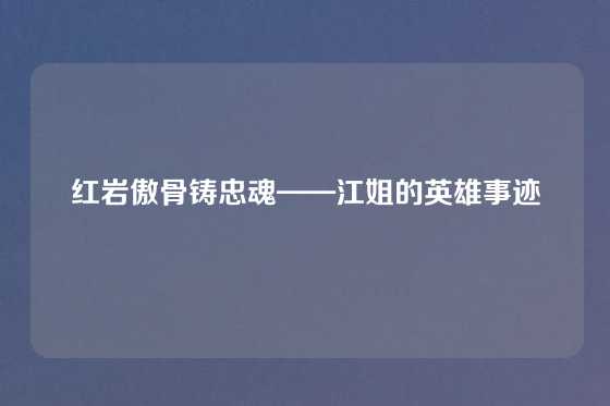 红岩傲骨铸忠魂——江姐的英雄事迹