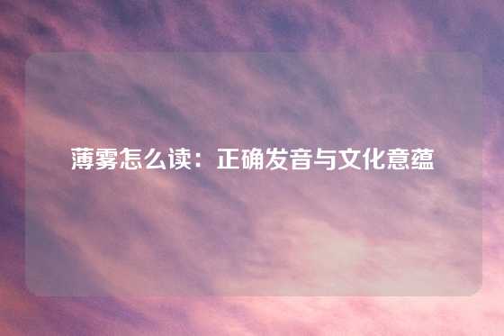 薄雾怎么读：正确发音与文化意蕴