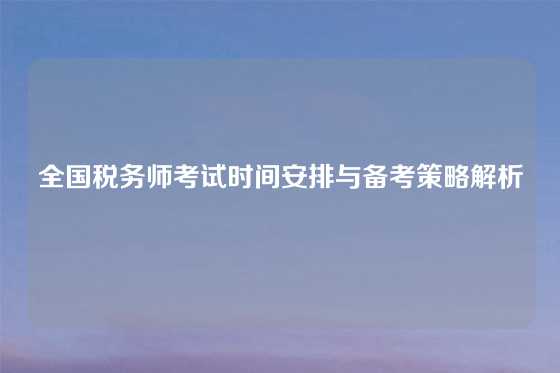 全国税务师考试时间安排与备考策略解析