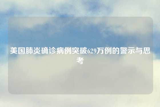 美国肺炎确诊病例突破629万例的警示与思考