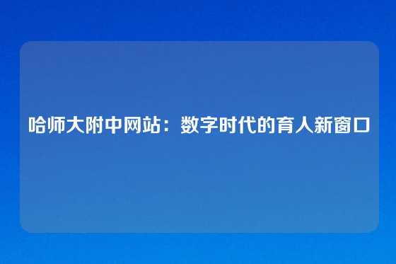 哈师大附中网站：数字时代的育人新窗口