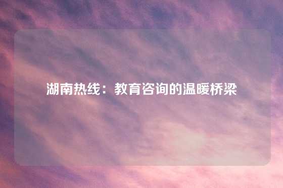 湖南热线：教育咨询的温暖桥梁